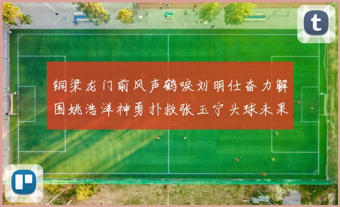 铜梁龙门前风声鹤唳刘明仕奋力解围姚浩洋神勇扑救张玉宁头球未果