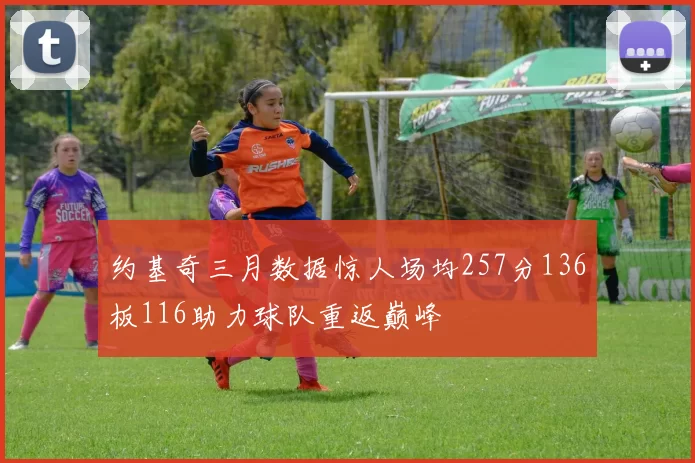 约基奇三月数据惊人场均257分136板116助力球队重返巅峰