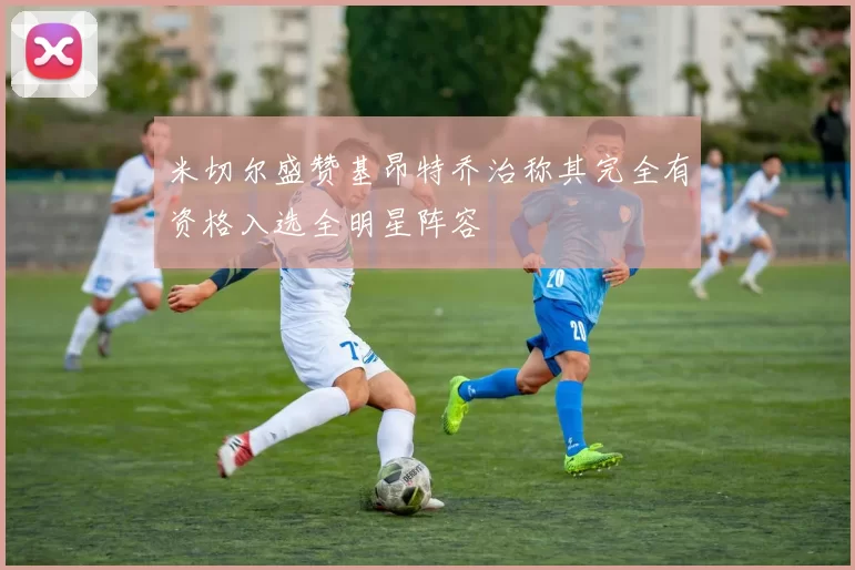 米切尔盛赞基昂特乔治称其完全有资格入选全明星阵容