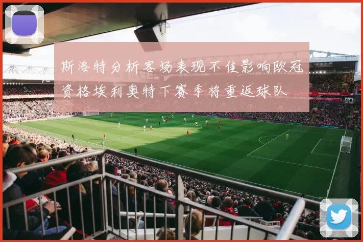 斯洛特分析客场表现不佳影响欧冠资格埃利奥特下赛季将重返球队
