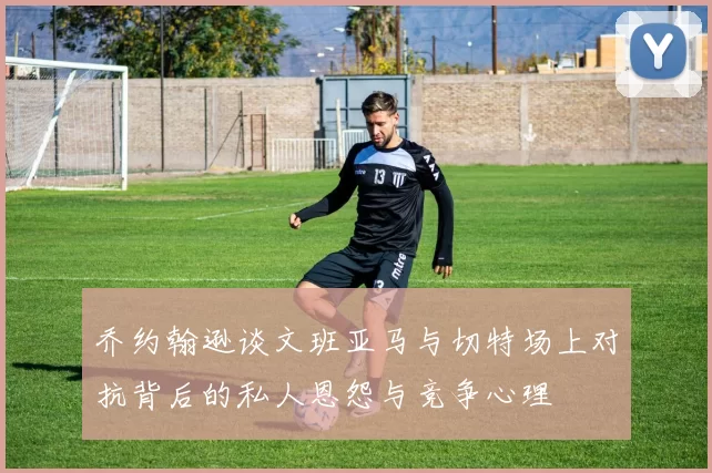 乔约翰逊谈文班亚马与切特场上对抗背后的私人恩怨与竞争心理