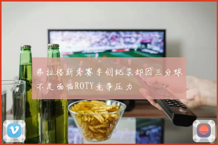弗拉格新秀赛季创纪录却因三分球不足面临ROTY竞争压力