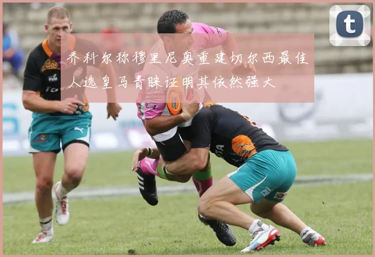 乔科尔称穆里尼奥重建切尔西最佳人选皇马青睐证明其依然强大
