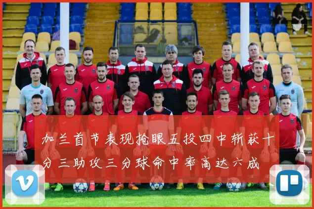 加兰首节表现抢眼五投四中斩获十分三助攻三分球命中率高达六成