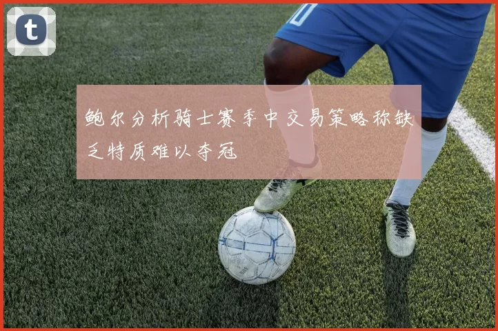 鲍尔分析骑士赛季中交易策略称缺乏特质难以夺冠