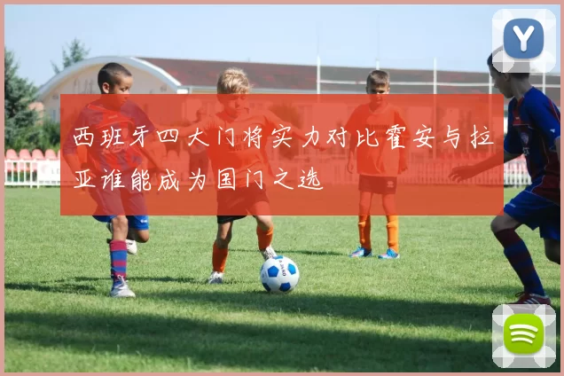 西班牙四大门将实力对比霍安与拉亚谁能成为国门之选
