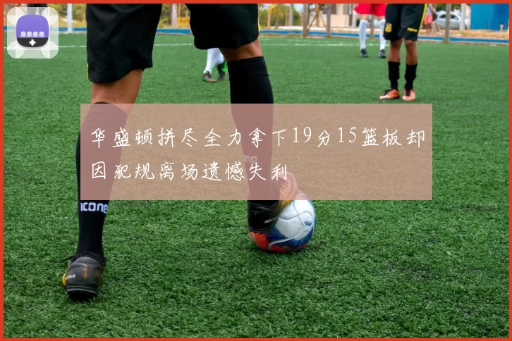 华盛顿拼尽全力拿下19分15篮板却因犯规离场遗憾失利