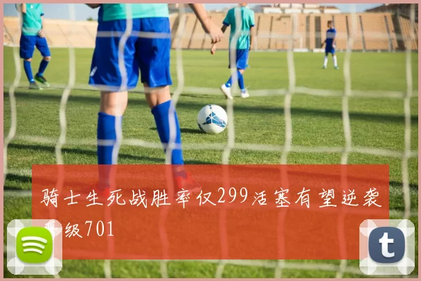 骑士生死战胜率仅299活塞有望逆袭晋级701