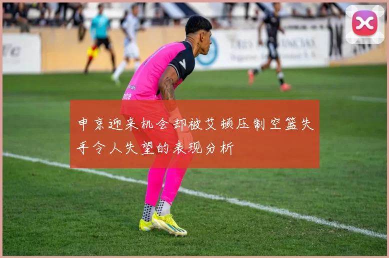 申京迎来机会却被艾顿压制空篮失手令人失望的表现分析