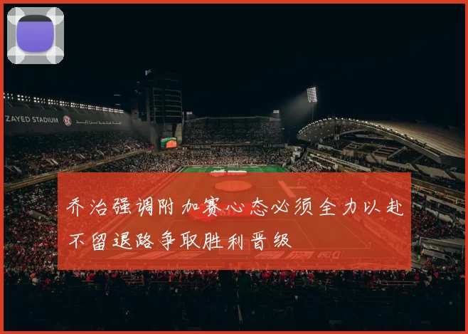 乔治强调附加赛心态必须全力以赴不留退路争取胜利晋级