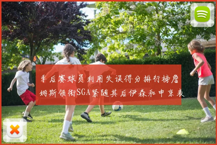 季后赛球员利用失误得分排行榜詹姆斯领衔SGA紧随其后伊森和申京表现不俗