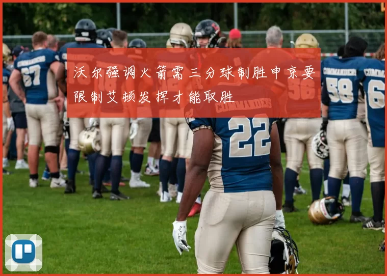 沃尔强调火箭需三分球制胜申京要限制艾顿发挥才能取胜