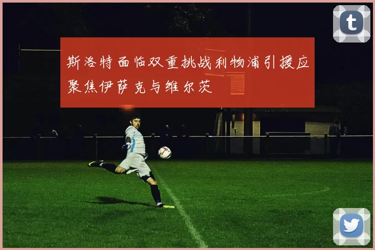 斯洛特面临双重挑战利物浦引援应聚焦伊萨克与维尔茨