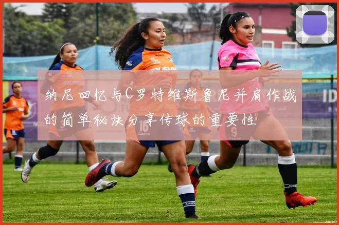 纳尼回忆与C罗特维斯鲁尼并肩作战的简单秘诀分享传球的重要性