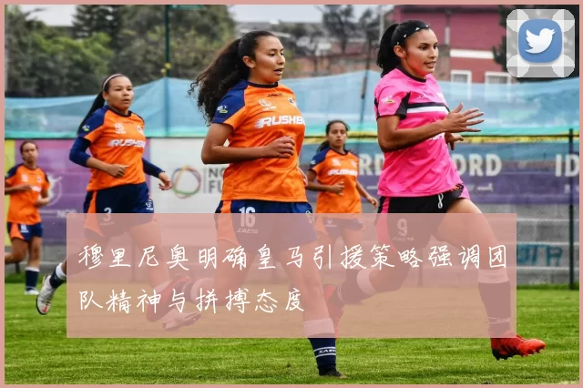 穆里尼奥明确皇马引援策略强调团队精神与拼搏态度