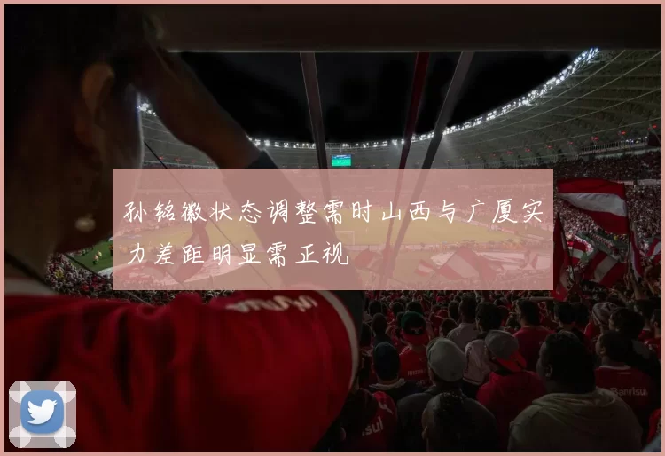 孙铭徽状态调整需时山西与广厦实力差距明显需正视